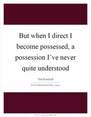 But when I direct I become possessed, a possession I’ve never quite understood Picture Quote #1