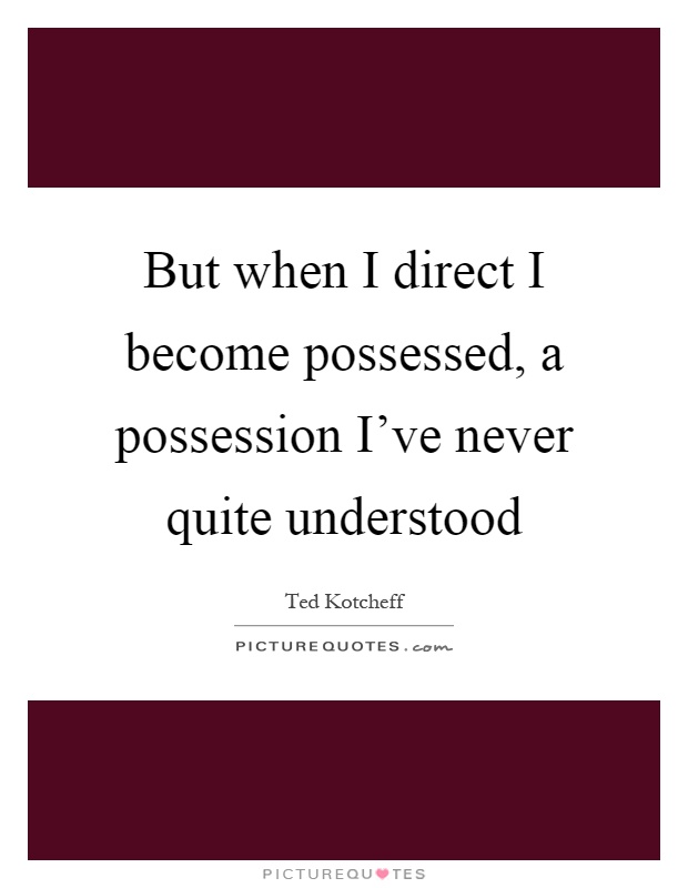 But when I direct I become possessed, a possession I've never quite understood Picture Quote #1