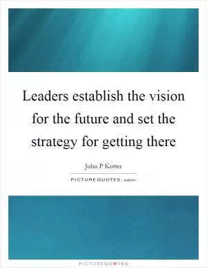 Leaders establish the vision for the future and set the strategy for getting there Picture Quote #1