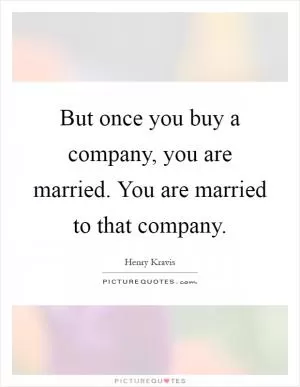 But once you buy a company, you are married. You are married to that company Picture Quote #1