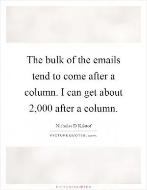 The bulk of the emails tend to come after a column. I can get about 2,000 after a column Picture Quote #1