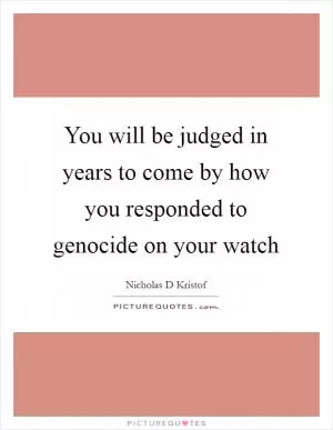 You will be judged in years to come by how you responded to genocide on your watch Picture Quote #1