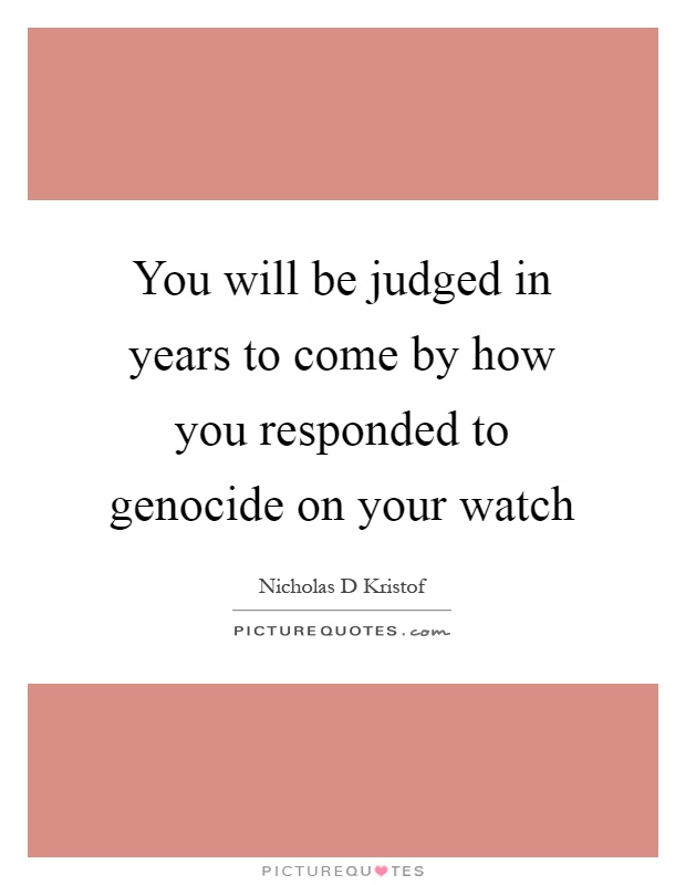 You will be judged in years to come by how you responded to genocide on your watch Picture Quote #1