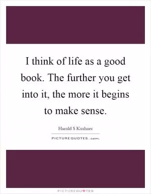 I think of life as a good book. The further you get into it, the more it begins to make sense Picture Quote #1