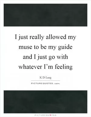 I just really allowed my muse to be my guide and I just go with whatever I’m feeling Picture Quote #1