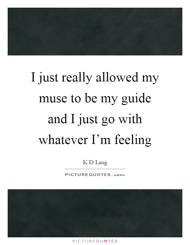 I just really allowed my muse to be my guide and I just go with whatever I'm feeling Picture Quote #1