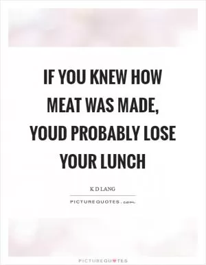 If you knew how meat was made, youd probably lose your lunch Picture Quote #1