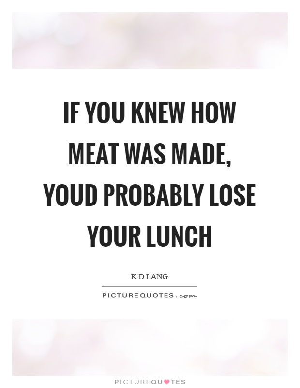 If you knew how meat was made, youd probably lose your lunch Picture Quote #1