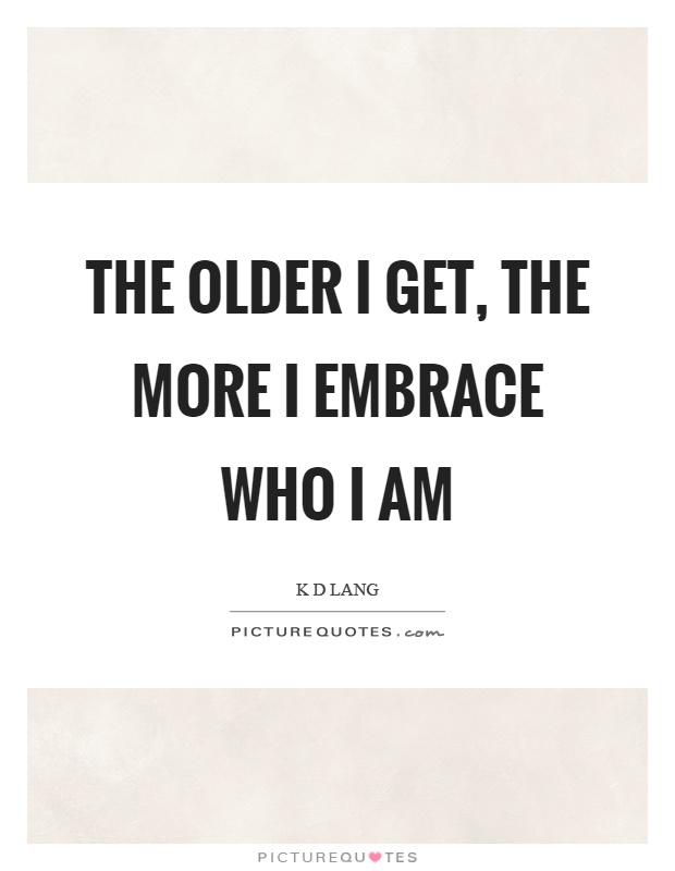 The older I get, the more I embrace who I am Picture Quote #1