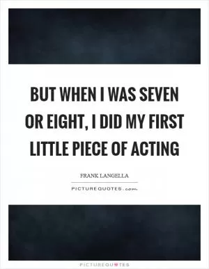 But when I was seven or eight, I did my first little piece of acting Picture Quote #1