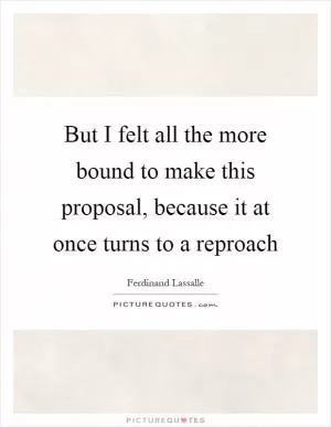 But I felt all the more bound to make this proposal, because it at once turns to a reproach Picture Quote #1