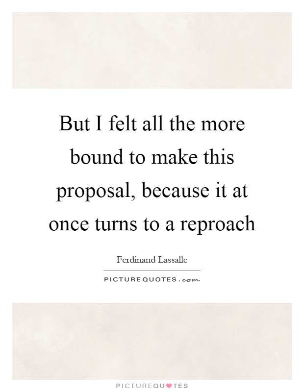 But I felt all the more bound to make this proposal, because it at once turns to a reproach Picture Quote #1