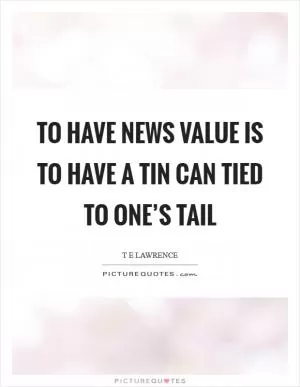 To have news value is to have a tin can tied to one’s tail Picture Quote #1