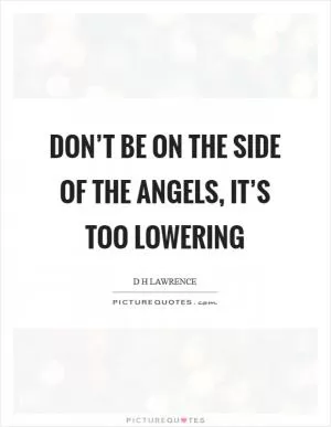 Don’t be on the side of the angels, it’s too lowering Picture Quote #1