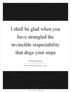 I shall be glad when you have strangled the invincible respectability that dogs your steps Picture Quote #1
