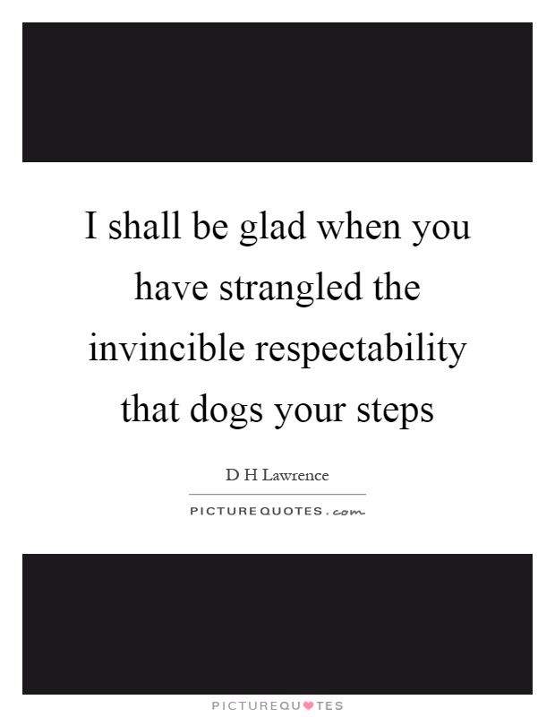 I shall be glad when you have strangled the invincible respectability that dogs your steps Picture Quote #1