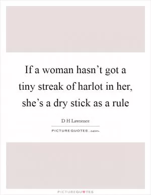 If a woman hasn’t got a tiny streak of harlot in her, she’s a dry stick as a rule Picture Quote #1