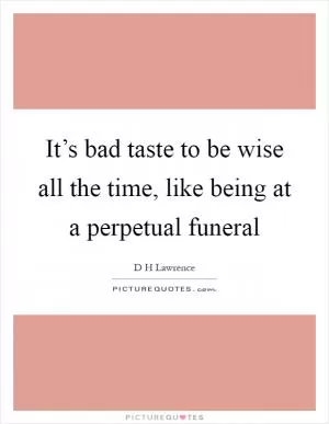 It’s bad taste to be wise all the time, like being at a perpetual funeral Picture Quote #1