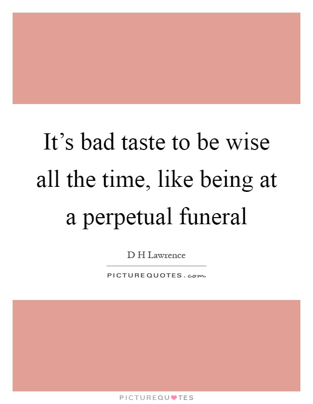 It's bad taste to be wise all the time, like being at a perpetual funeral Picture Quote #1
