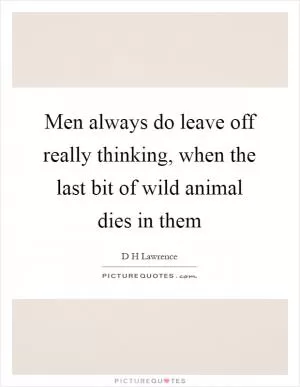 Men always do leave off really thinking, when the last bit of wild animal dies in them Picture Quote #1