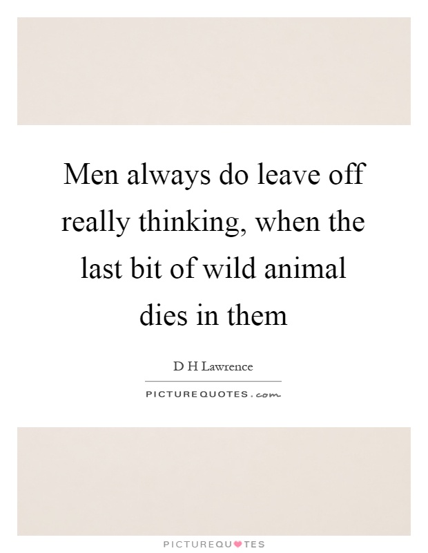Men always do leave off really thinking, when the last bit of wild animal dies in them Picture Quote #1