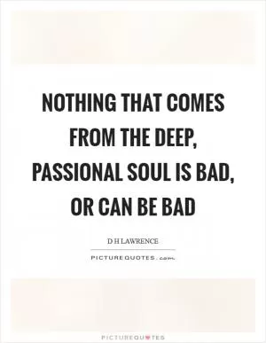 Nothing that comes from the deep, passional soul is bad, or can be bad Picture Quote #1