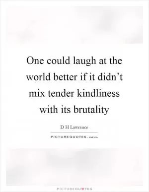 One could laugh at the world better if it didn’t mix tender kindliness with its brutality Picture Quote #1