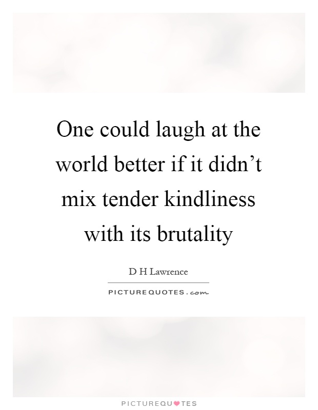 One could laugh at the world better if it didn't mix tender kindliness with its brutality Picture Quote #1