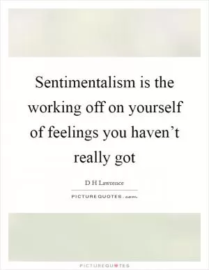 Sentimentalism is the working off on yourself of feelings you haven’t really got Picture Quote #1
