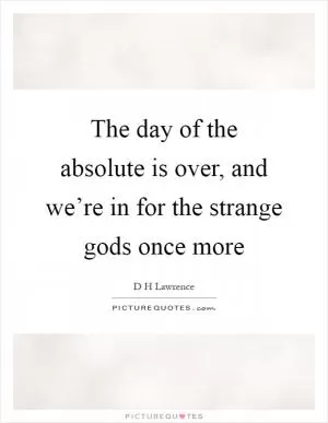 The day of the absolute is over, and we’re in for the strange gods once more Picture Quote #1
