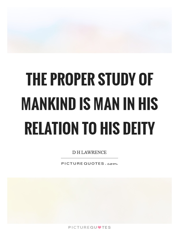 The proper study of mankind is man in his relation to his deity Picture Quote #1