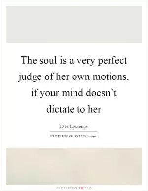 The soul is a very perfect judge of her own motions, if your mind doesn’t dictate to her Picture Quote #1