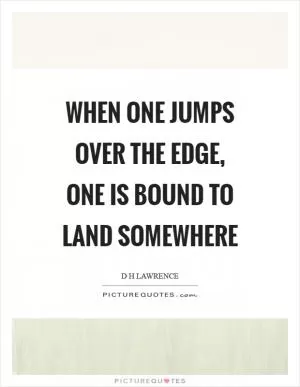 When one jumps over the edge, one is bound to land somewhere Picture Quote #1