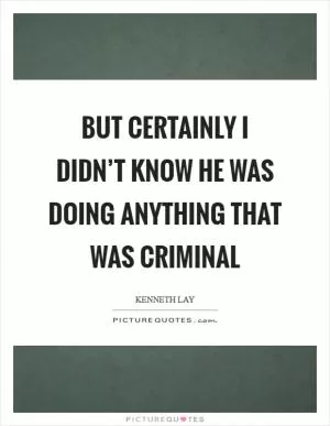 But certainly I didn’t know he was doing anything that was criminal Picture Quote #1