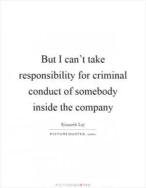 But I can’t take responsibility for criminal conduct of somebody inside the company Picture Quote #1