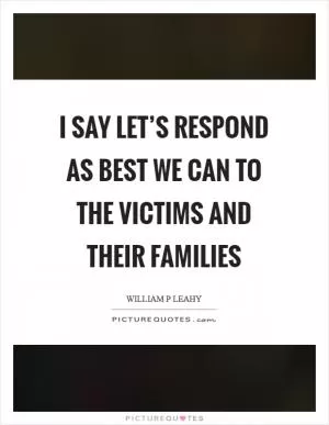 I say let’s respond as best we can to the victims and their families Picture Quote #1