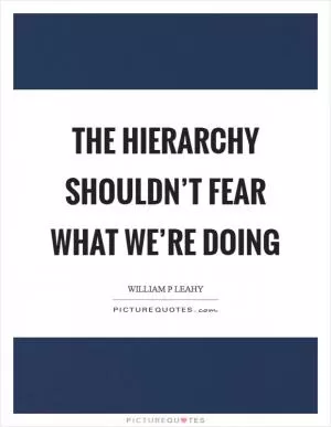 The hierarchy shouldn’t fear what we’re doing Picture Quote #1