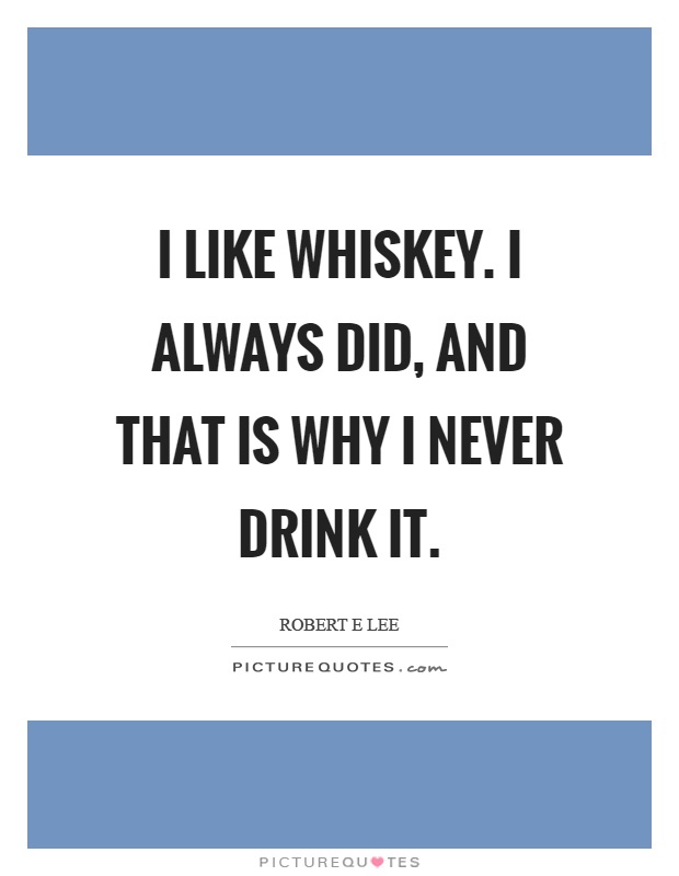 I like whiskey. I always did, and that is why I never drink it ...