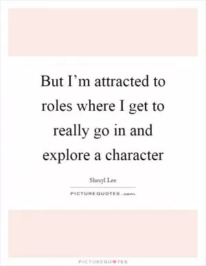 But I’m attracted to roles where I get to really go in and explore a character Picture Quote #1