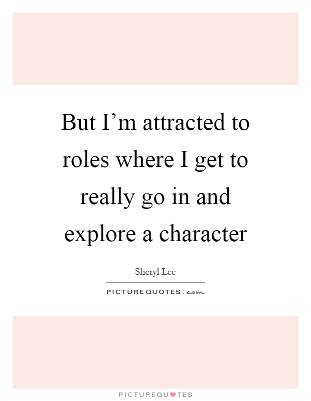 But I'm attracted to roles where I get to really go in and explore a character Picture Quote #1