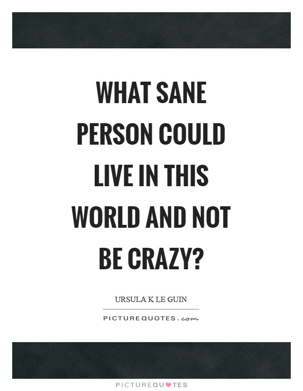 What sane person could live in this world and not be crazy? Picture Quote #1