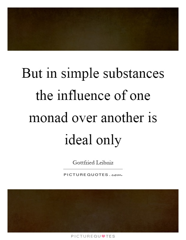 But in simple substances the influence of one monad over another is ideal only Picture Quote #1