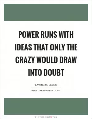 Power runs with ideas that only the crazy would draw into doubt Picture Quote #1