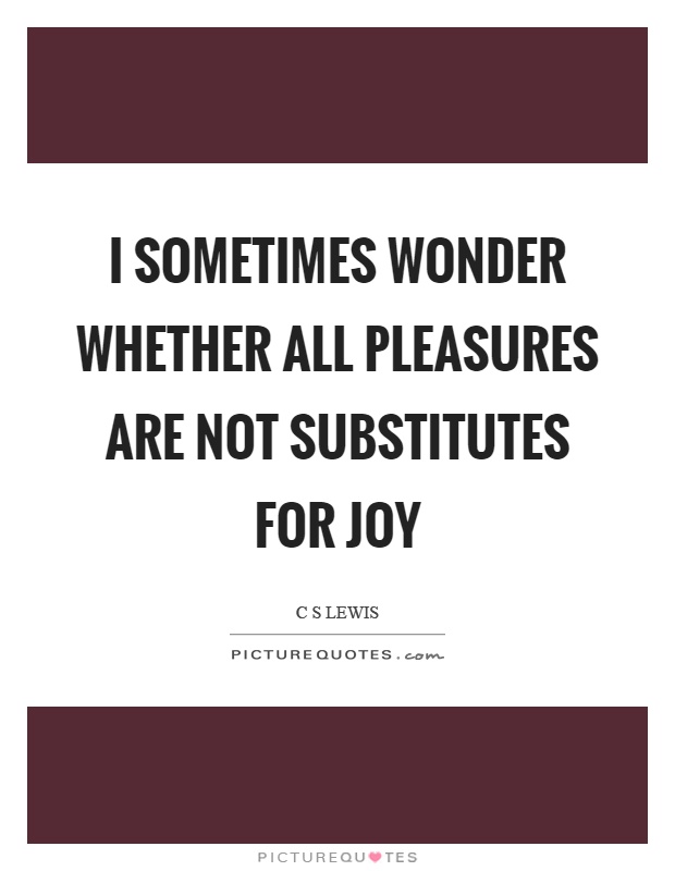 I sometimes wonder whether all pleasures are not substitutes for joy Picture Quote #1