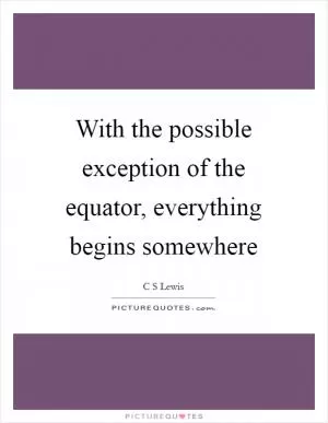 With the possible exception of the equator, everything begins somewhere Picture Quote #1