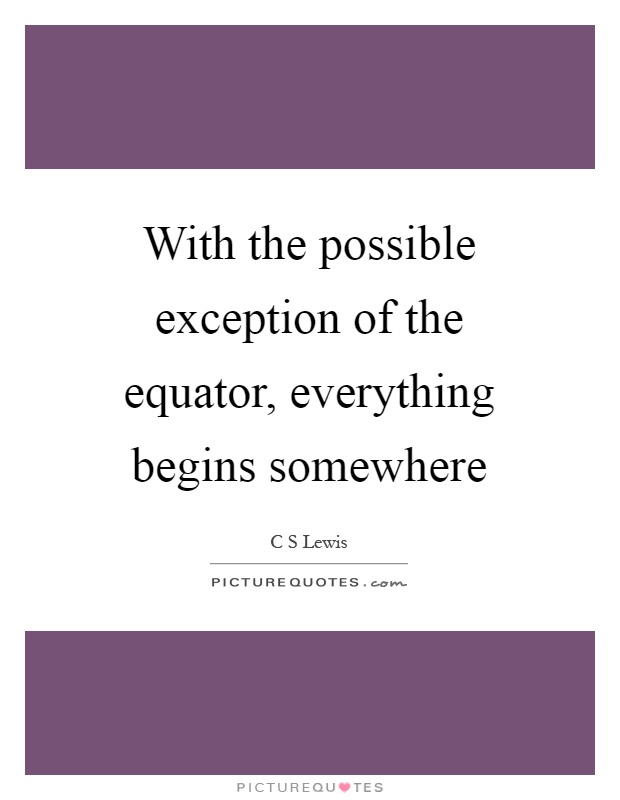 With the possible exception of the equator, everything begins somewhere Picture Quote #1