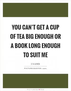 You can’t get a cup of tea big enough or a book long enough to suit me Picture Quote #1