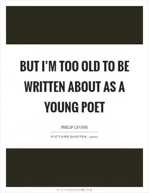 But I’m too old to be written about as a young poet Picture Quote #1