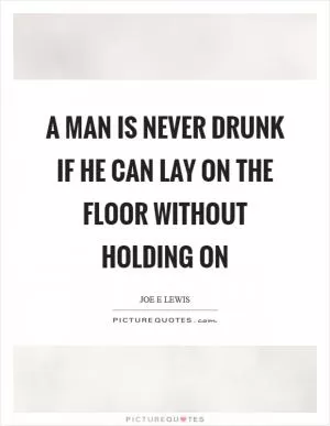 A man is never drunk if he can lay on the floor without holding on Picture Quote #1