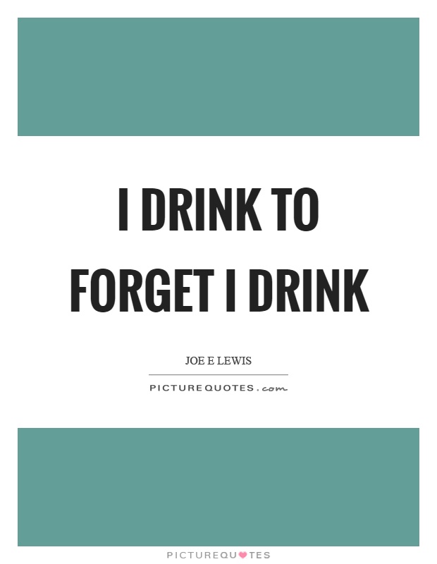 I drink to forget I drink Picture Quote #1